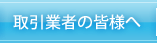 取引業者の皆様へ